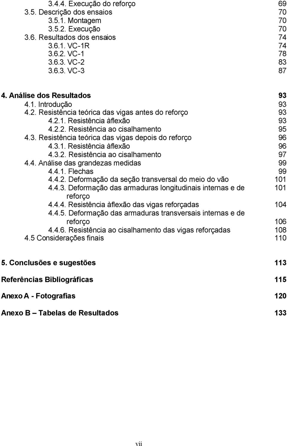 3.1. Resistência à lexão 96 4.3.2. Resistência ao cisalhamento 97 4.4. Análise das grandezas medidas 99 4.4.1. Flechas 99 4.4.2. Deormação da seção transversal do meio do vão 101 4.4.3. Deormação das armaduras longitudinais internas e de 101 reorço 4.