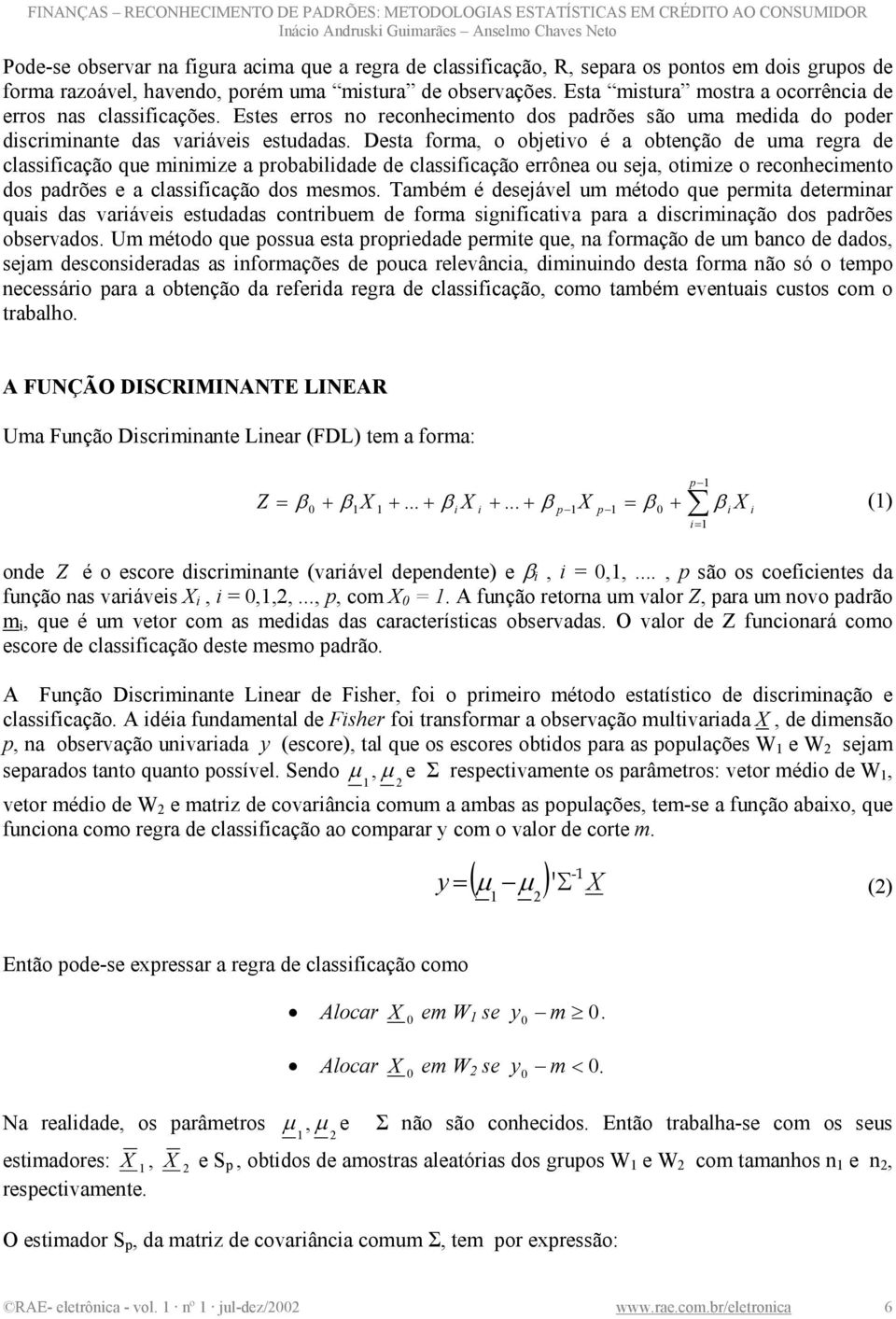 Desta forma, o objetvo é a obtenção de uma regra de classfcação que mnmze a probabldade de classfcação errônea ou seja, otmze o reconhecmento dos padrões e a classfcação dos mesmos.