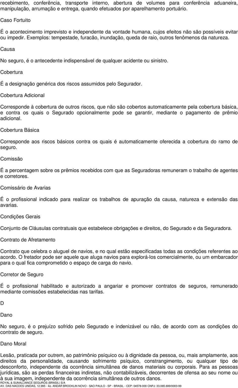 Exemplos: tempestade, furacão, inundação, queda de raio, outros fenômenos da natureza. Causa No seguro, é o antecedente indispensável de qualquer acidente ou sinistro.