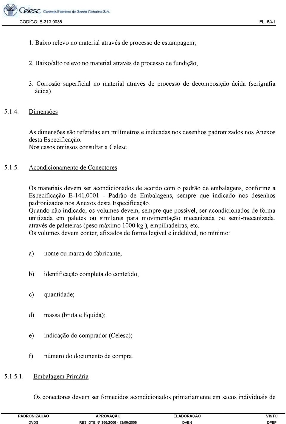 Dimensões As dimensões são referidas em milímetros e indicadas nos desenhos padronizados nos Anexos desta Especificação. Nos casos omissos consultar a Celesc. 5.