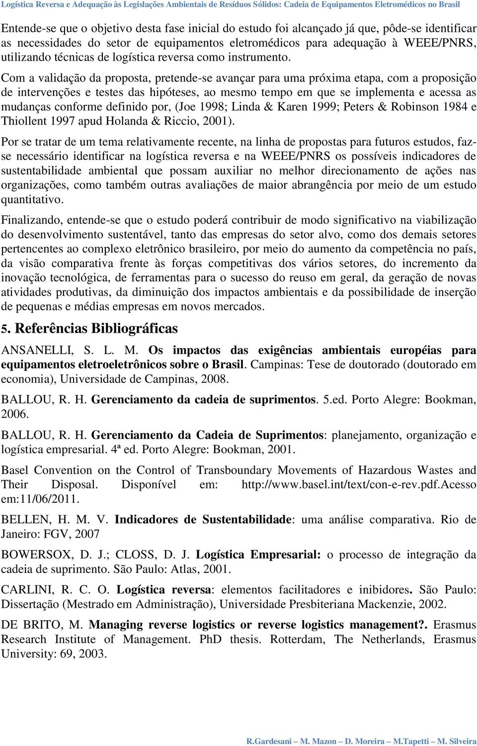 Com a validação da proposta, pretende-se avançar para uma próxima etapa, com a proposição de intervenções e testes das hipóteses, ao mesmo tempo em que se implementa e acessa as mudanças conforme