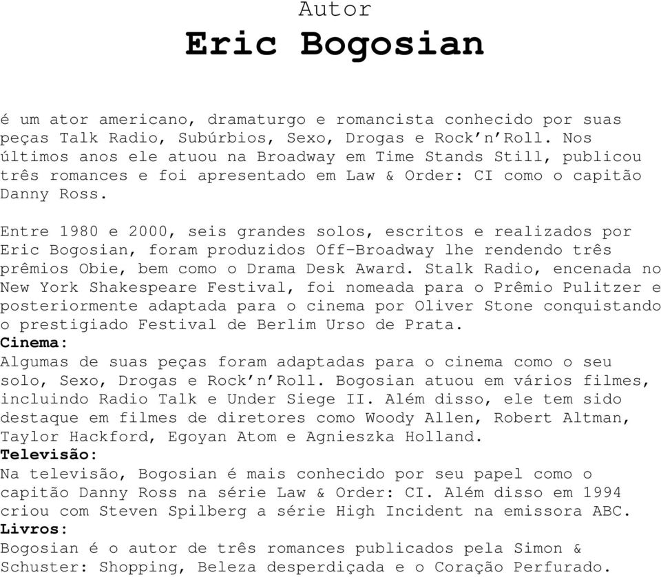 Entre 1980 e 2000, seis grandes solos, escritos e realizados por Eric Bogosian, foram produzidos Off-Broadway lhe rendendo três prêmios Obie, bem como o Drama Desk Award.