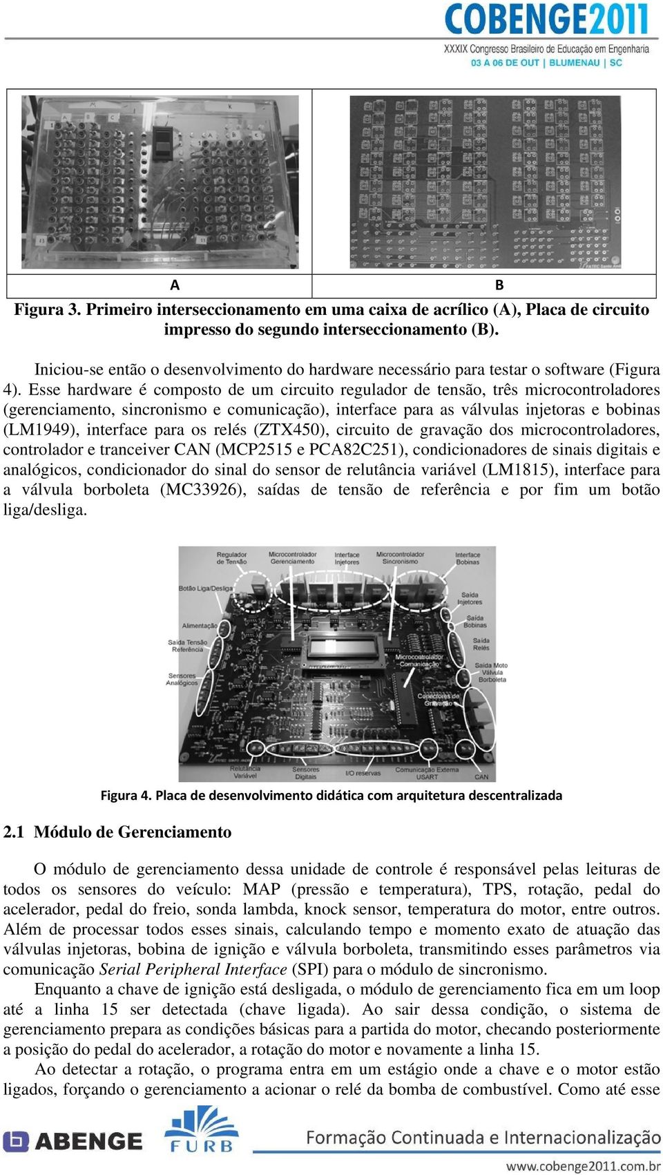 Esse hardware é composto de um circuito regulador de tensão, três microcontroladores (gerenciamento, sincronismo e comunicação), interface para as válvulas injetoras e bobinas (LM1949), interface