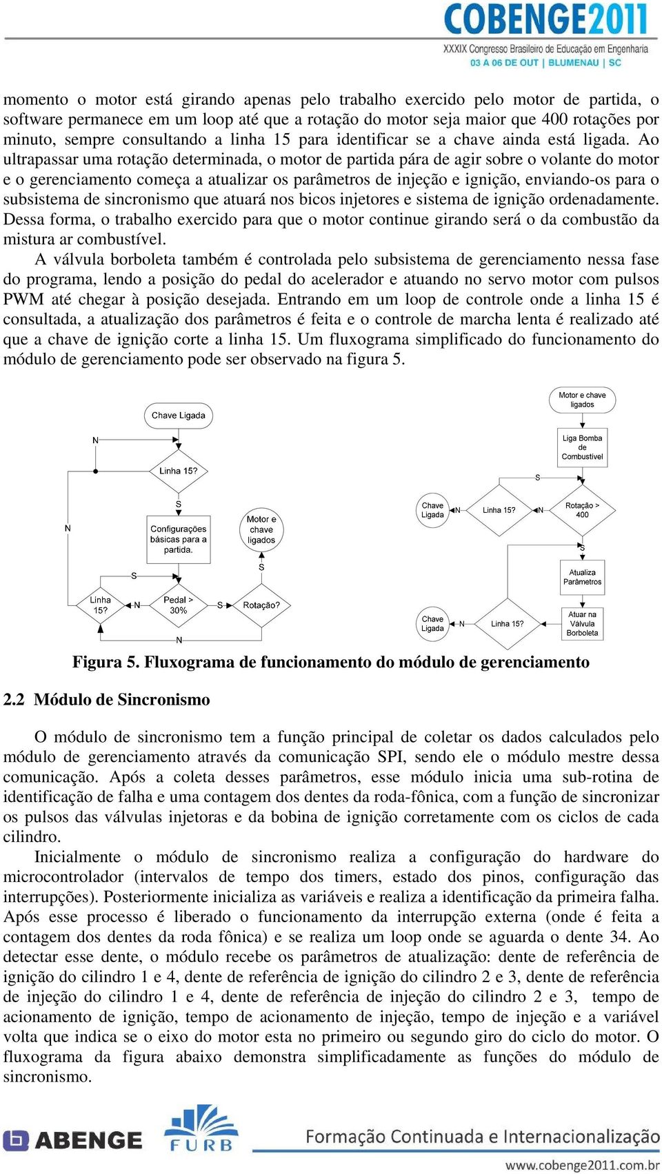 Ao ultrapassar uma rotação determinada, o motor de partida pára de agir sobre o volante do motor e o gerenciamento começa a atualizar os parâmetros de injeção e ignição, enviando-os para o subsistema