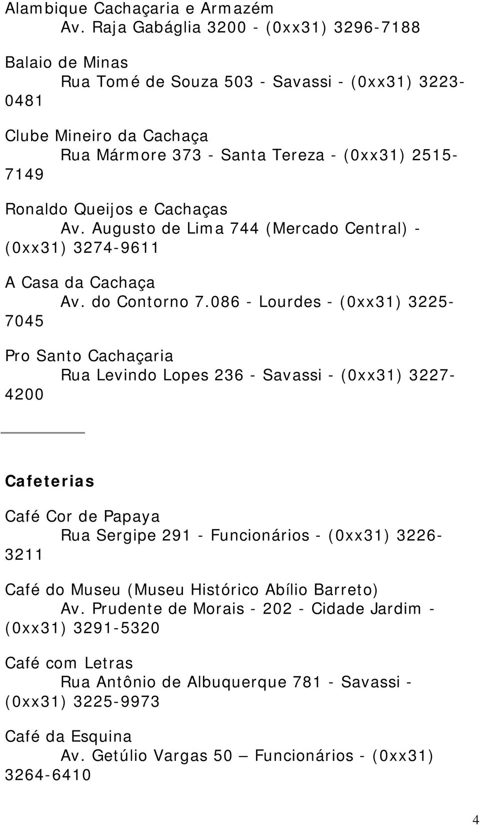 Queijos e Cachaças Av. Augusto de Lima 744 (Mercado Central) - (0xx31) 3274-9611 A Casa da Cachaça Av. do Contorno 7.