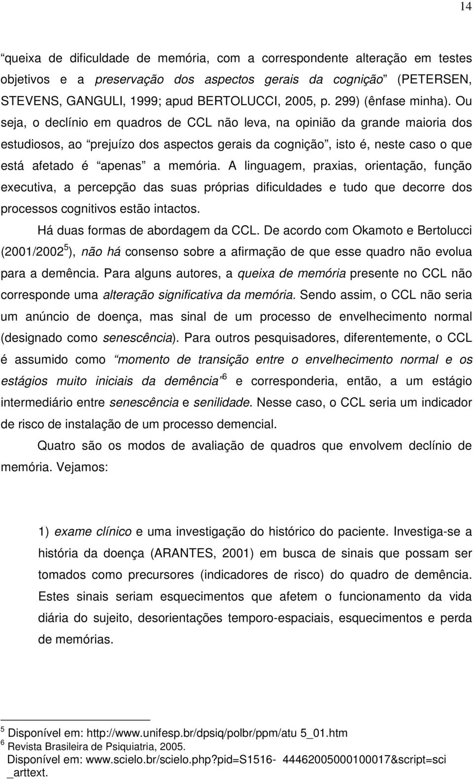 Ou seja, o declínio em quadros de CCL não leva, na opinião da grande maioria dos estudiosos, ao prejuízo dos aspectos gerais da cognição, isto é, neste caso o que está afetado é apenas a memória.