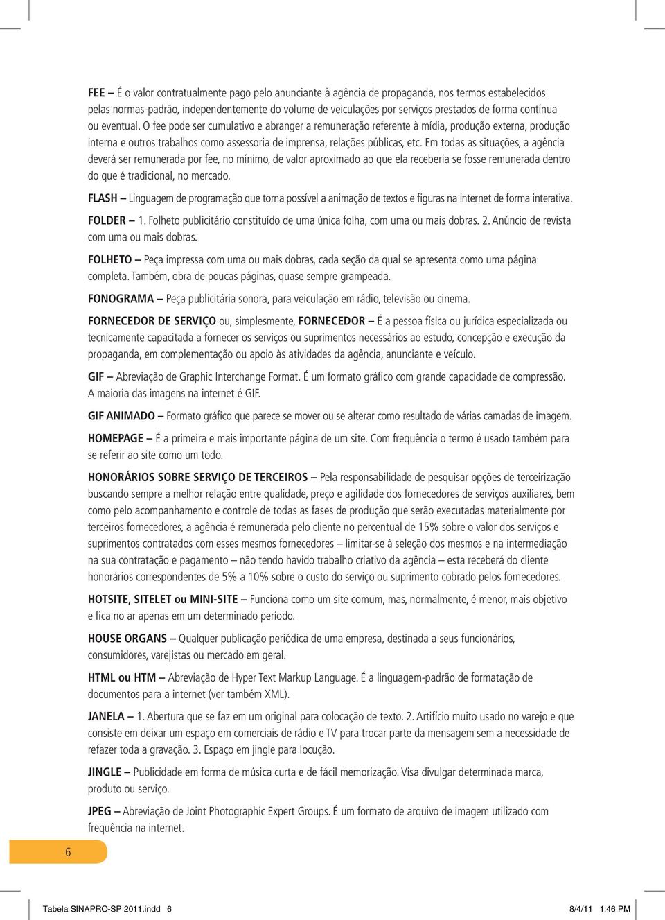 Em todas as situações, a agência deverá ser remunerada por fee, no mínimo, de valor aproximado ao que ela receberia se fosse remunerada dentro do que é tradicional, no mercado.