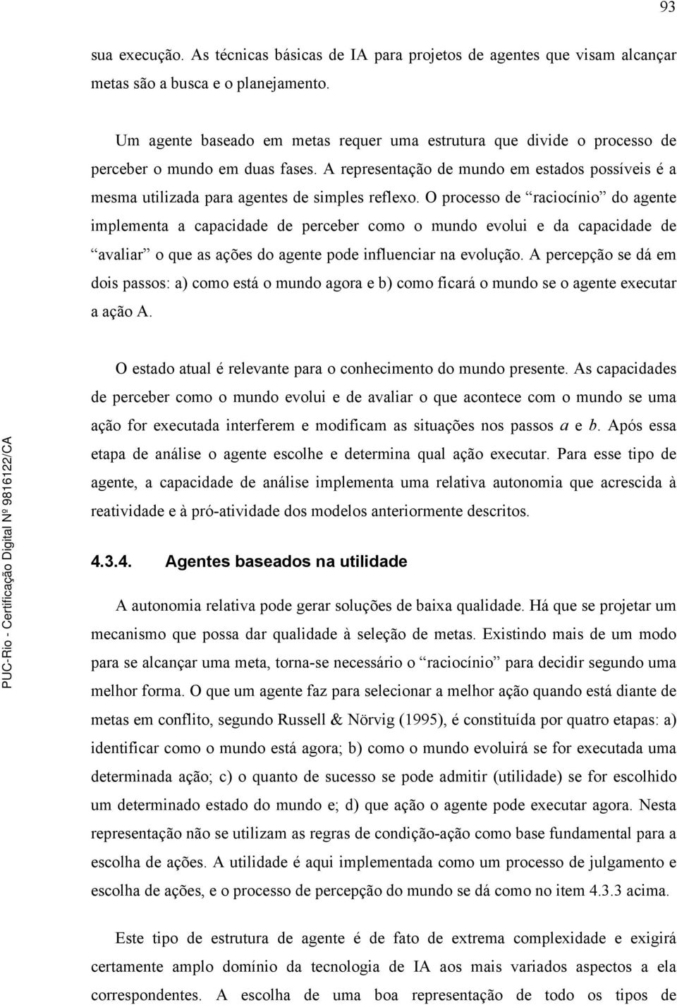 A representação de mundo em estados possíveis é a mesma utilizada para agentes de simples reflexo.