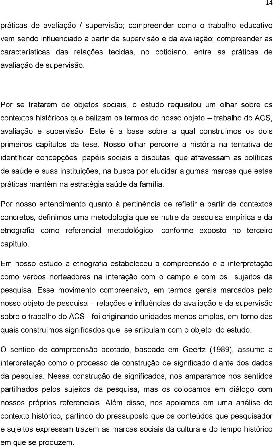 Por se tratarem de objetos sociais, o estudo requisitou um olhar sobre os contextos históricos que balizam os termos do nosso objeto trabalho do ACS, avaliação e supervisão.