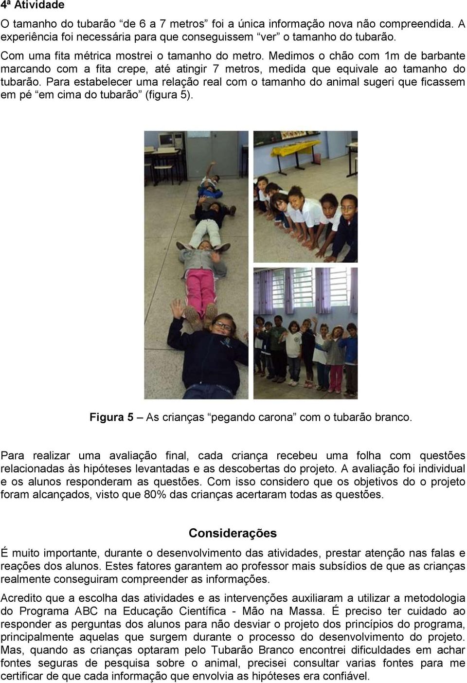 Para estabelecer uma relação real com o tamanho do animal sugeri que ficassem em pé em cima do tubarão (figura 5). Figura 5 As crianças pegando carona com o tubarão branco.