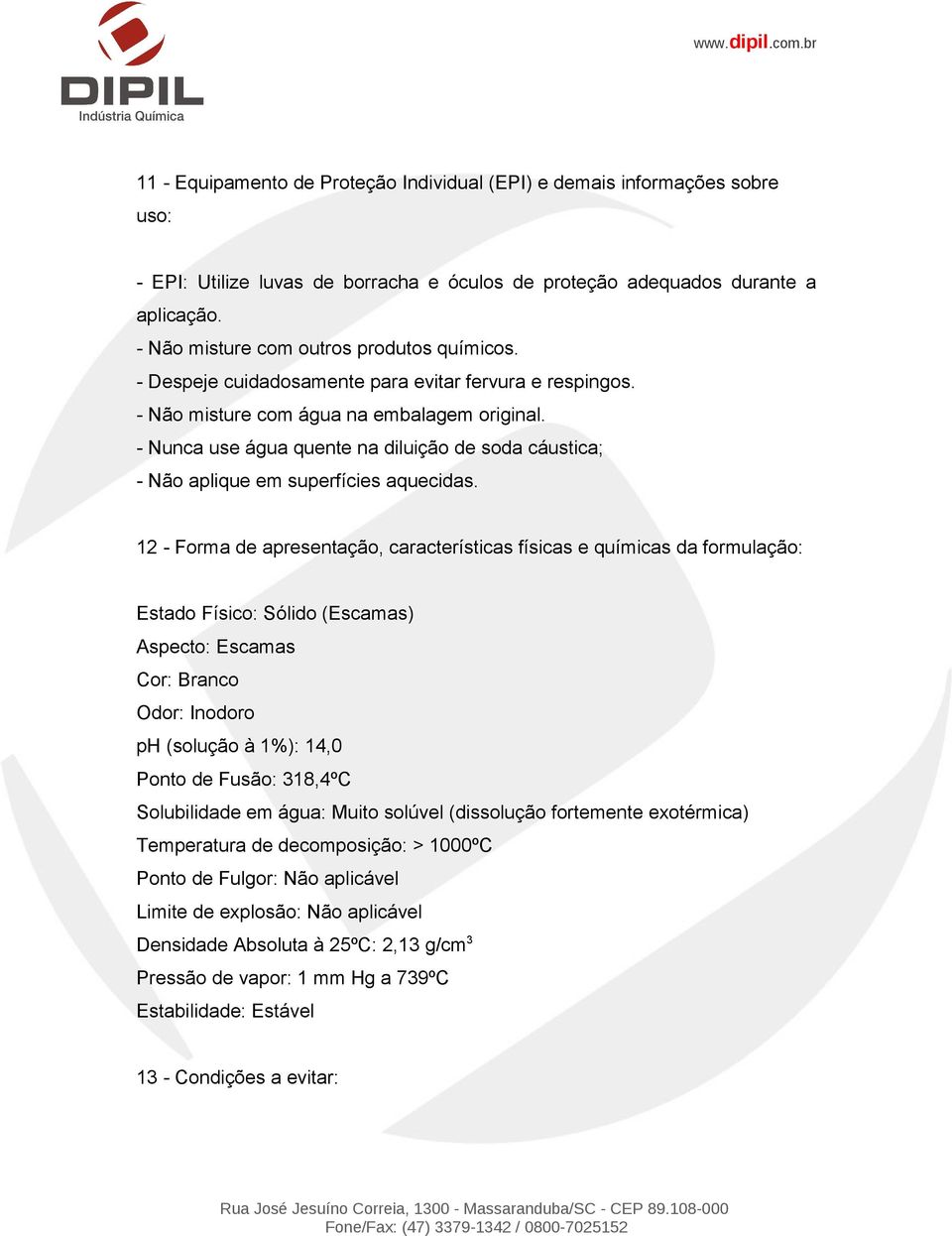 - Nunca use água quente na diluição de soda cáustica; - Não aplique em superfícies aquecidas.