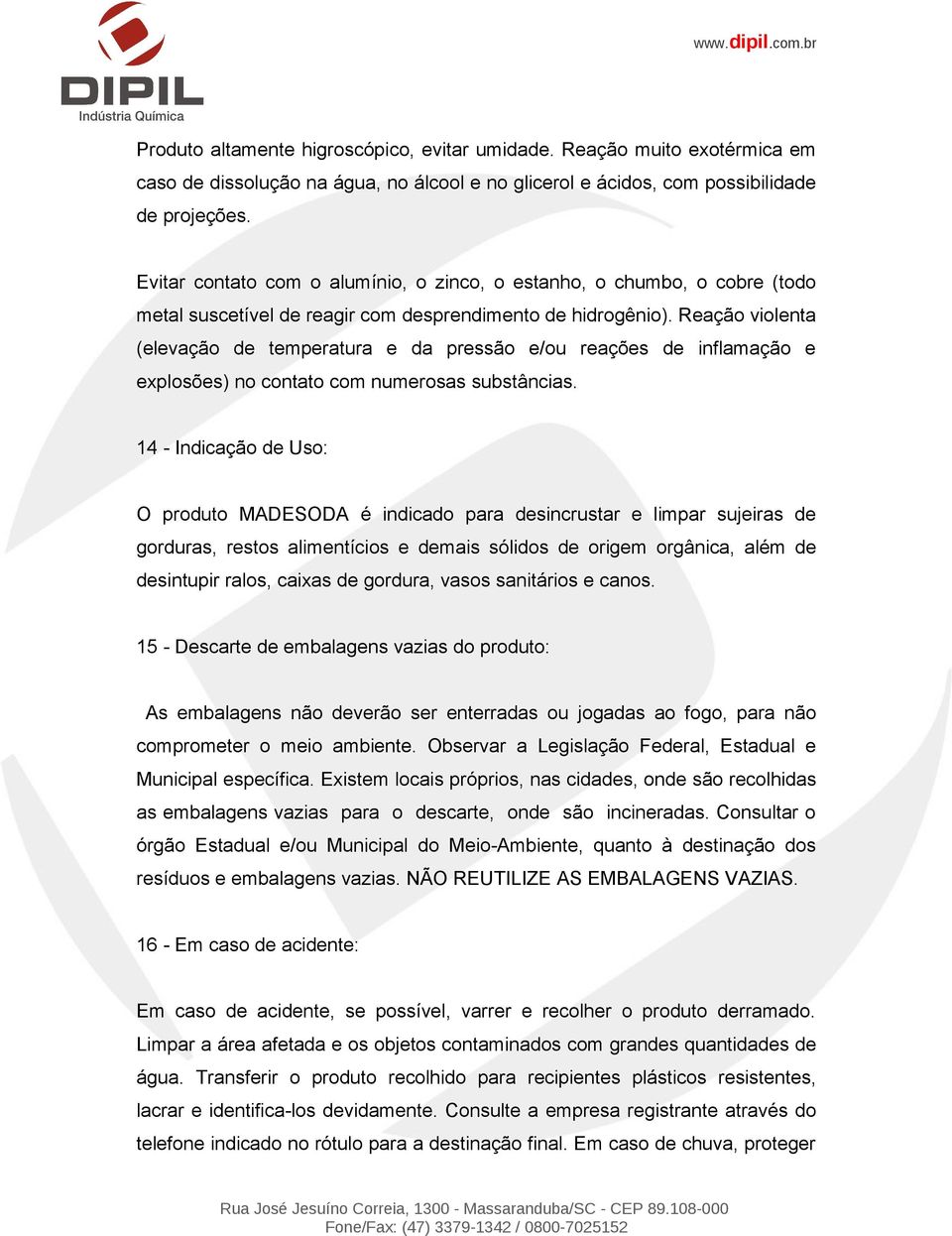 Reação violenta (elevação de temperatura e da pressão e/ou reações de inflamação e explosões) no contato com numerosas substâncias.