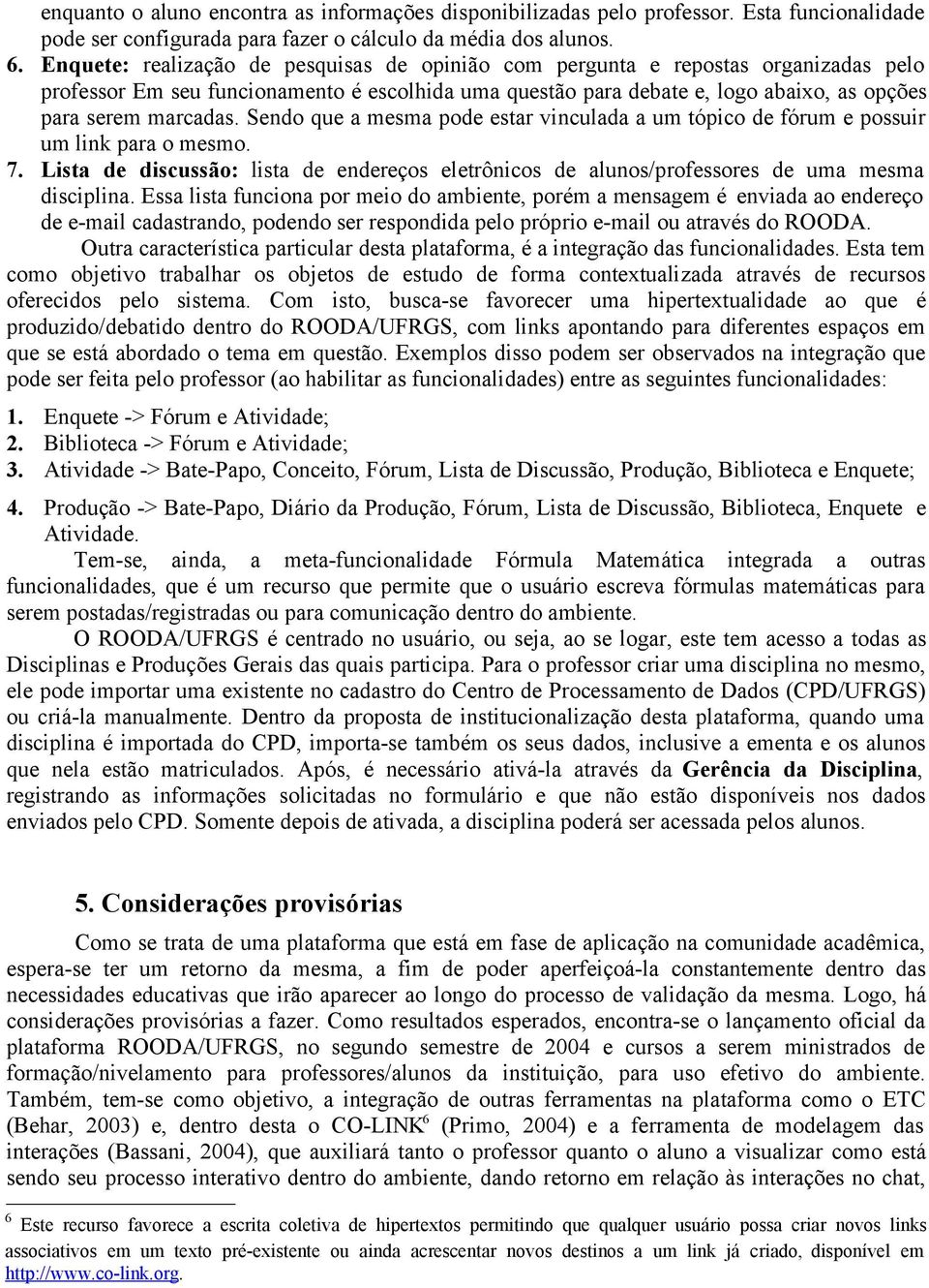 Sendo que a mesma pode estar vinculada a um tópico de fórum e possuir um link para o mesmo. 7. Lista de discussão: lista de endereços eletrônicos de alunos/professores de uma mesma disciplina.