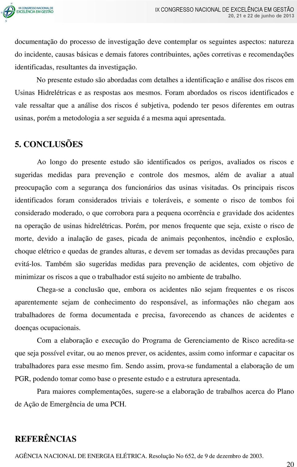 Foram abordados os riscos identificados e vale ressaltar que a análise dos riscos é subjetiva, podendo ter pesos diferentes em outras usinas, porém a metodologia a ser seguida é a mesma aqui