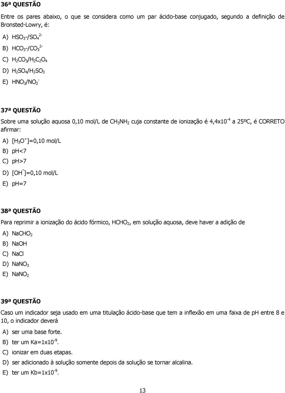 D) [OH - ]=0,10 mol/l E) ph=7 38ª QUESTÃO Para reprimir a ionização do ácido fórmico, HCHO 2, em solução aquosa, deve haver a adição de A) NaCHO 2 B) NaOH C) NaCl D) NaNO 3 E) NaNO 2 39ª QUESTÃO Caso