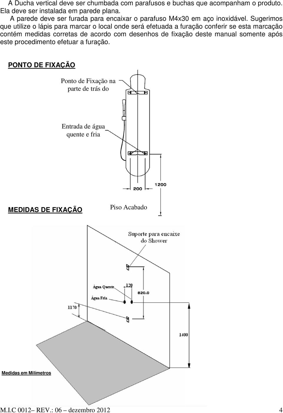 Sugerimos que utilize o lápis para marcar o local onde será efetuada a furação conferir se esta marcação contém medidas corretas de acordo com desenhos