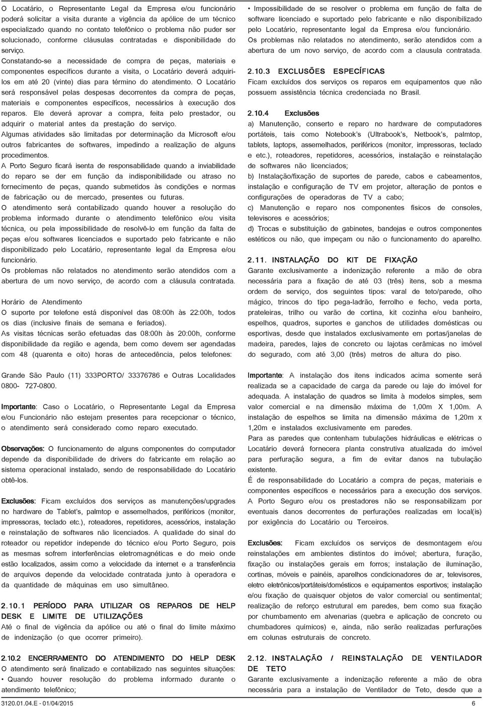 Constatando-se a necessidade de compra de peças, materiais e componentes específicos durante a visita, o Locatário deverá adquirilos em até 20 (vinte) dias para término do atendimento.