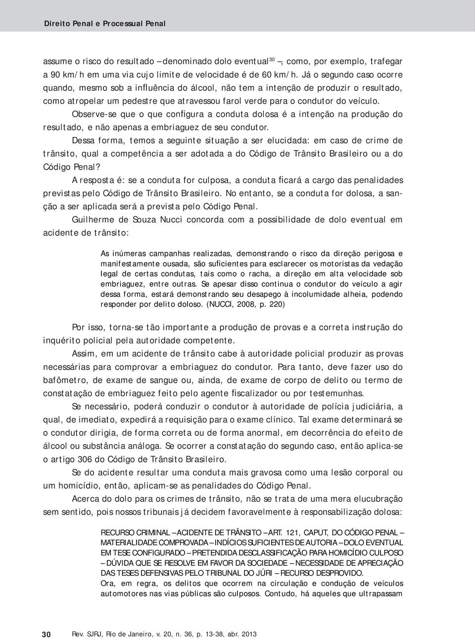 Observe-se que o que configura a conduta dolosa é a intenção na produção do resultado, e não apenas a embriaguez de seu condutor.