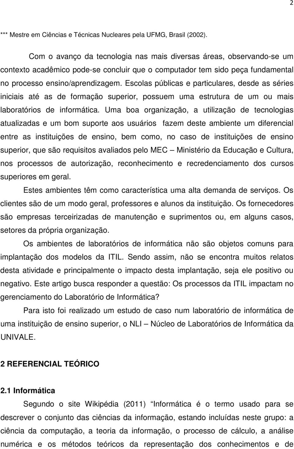 Escolas públicas e particulares, desde as séries iniciais até as de formação superior, possuem uma estrutura de um ou mais laboratórios de informática.