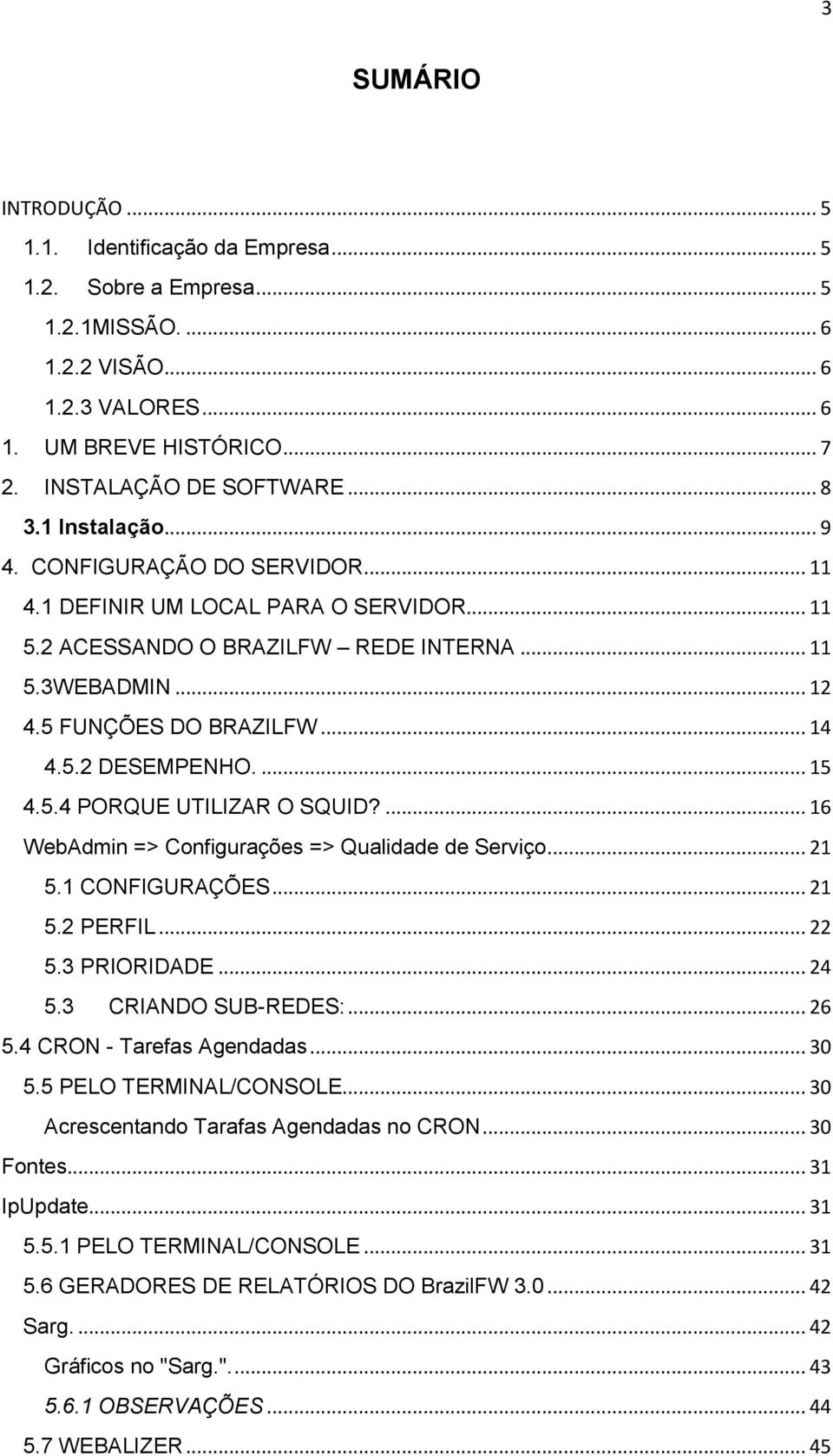 ... 15 4.5.4 PORQUE UTILIZAR O SQUID?... 16 WebAdmin => Cnfigurações => Qualidade de Serviç... 21 5.1 CONFIGURAÇÕES... 21 5.2 PERFIL... 22 5.3 PRIORIDADE... 24 5.3 CRIANDO SUB-REDES:... 26 5.