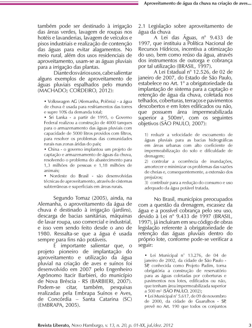 alagamentos. No meio rural, além dos usos residenciais de aproveitamento, usam-se as águas pluviais para a irrigação das plantas.