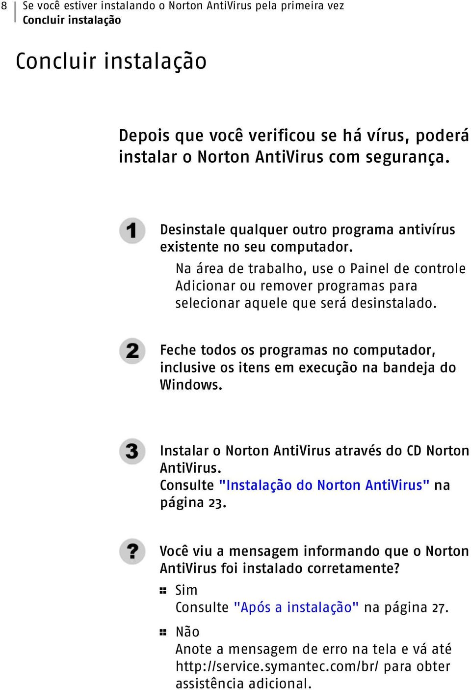 Feche todos os programas no computador, inclusive os itens em execução na bandeja do Windows. Instalar o Norton AntiVirus através do CD Norton AntiVirus.