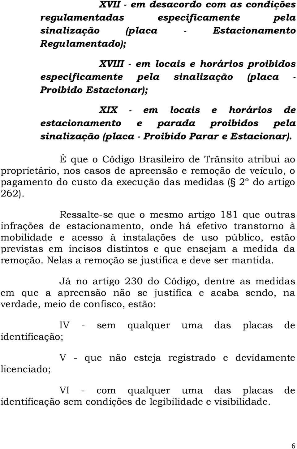 É que o Código Brasileiro de Trânsito atribui ao proprietário, nos casos de apreensão e remoção de veículo, o pagamento do custo da execução das medidas ( 2º do artigo 262).