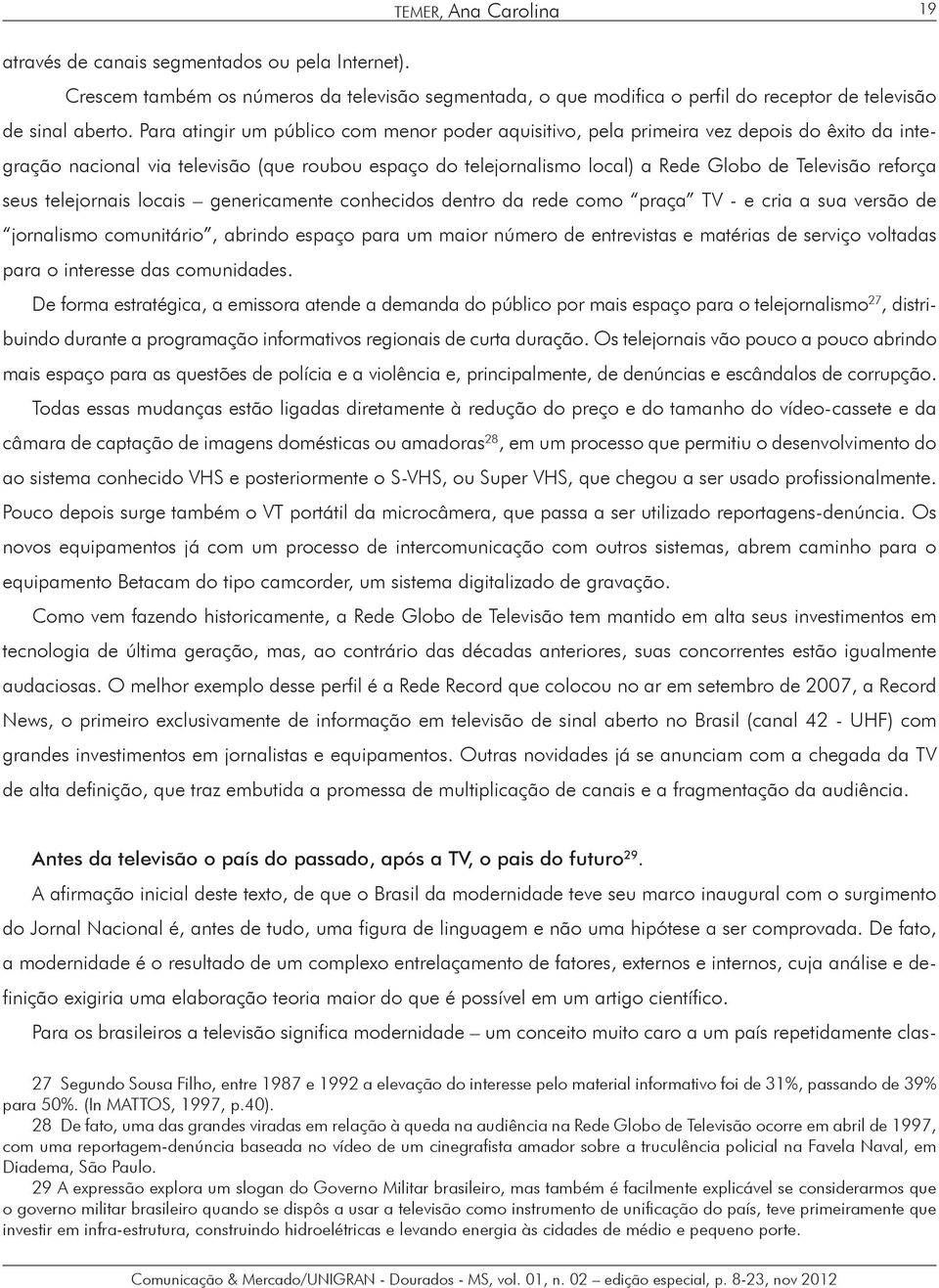 reforça seus telejornais locais genericamente conhecidos dentro da rede como praça TV - e cria a sua versão de jornalismo comunitário, abrindo espaço para um maior número de entrevistas e matérias de