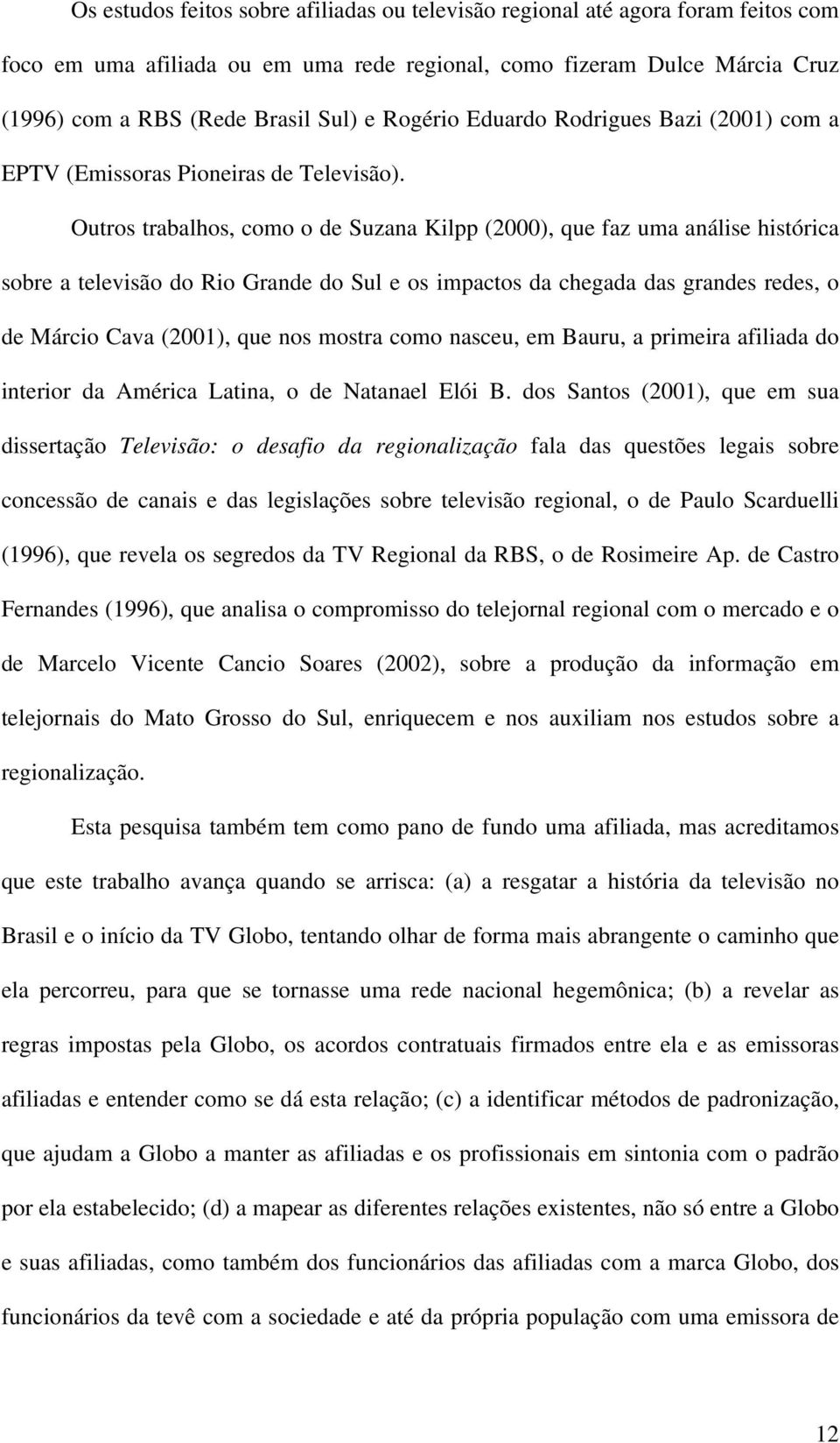 Outros trabalhos, como o de Suzana Kilpp (2000), que faz uma análise histórica sobre a televisão do Rio Grande do Sul e os impactos da chegada das grandes redes, o de Márcio Cava (2001), que nos