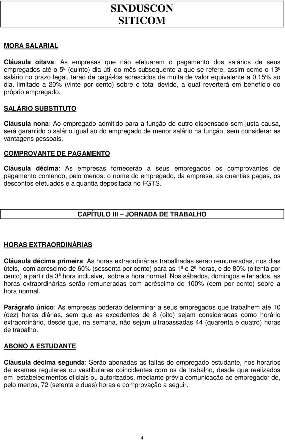 SALÁRIO SUBSTITUTO Cláusula nona: Ao empregado admitido para a função de outro dispensado sem justa causa, será garantido o salário igual ao do empregado de menor salário na função, sem considerar as