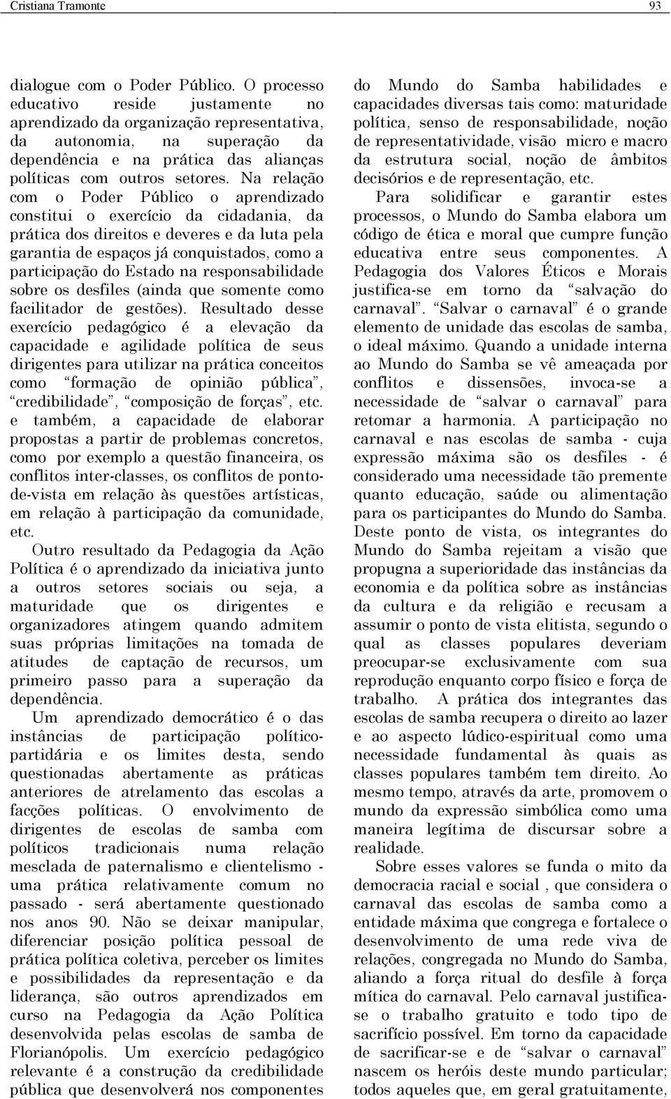 Na relação com o Poder Público o aprendizado constitui o exercício da cidadania, da prática dos direitos e deveres e da luta pela garantia de espaços já conquistados, como a participação do Estado na