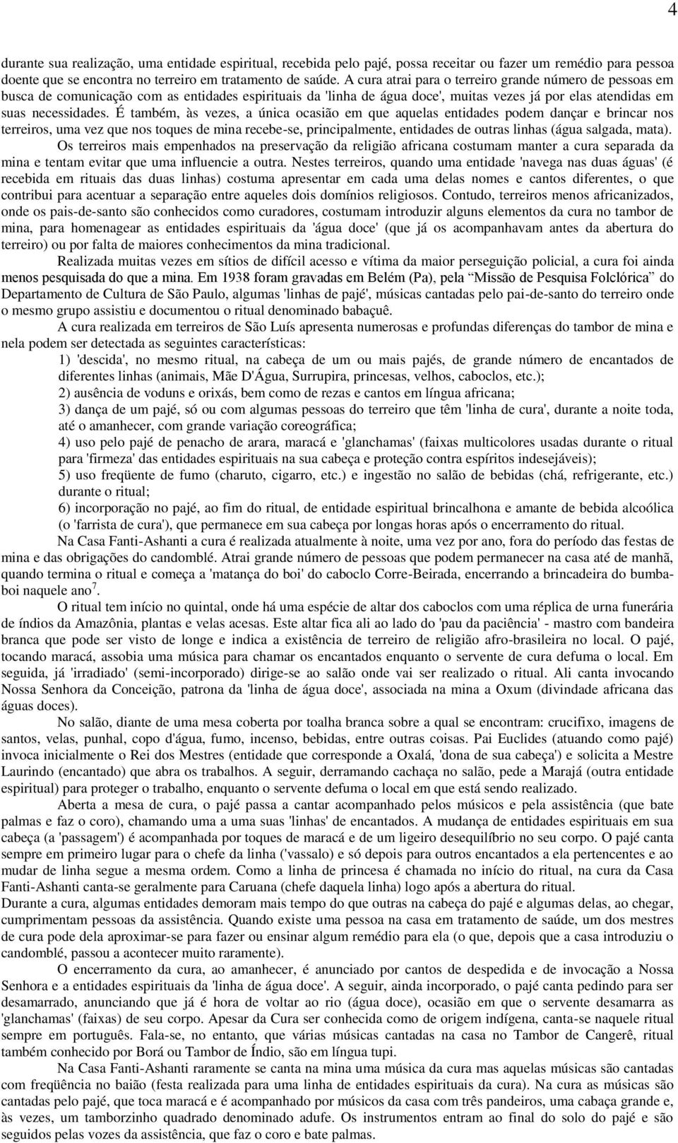 É também, às vezes, a única ocasião em que aquelas entidades podem dançar e brincar nos terreiros, uma vez que nos toques de mina recebe-se, principalmente, entidades de outras linhas (água salgada,