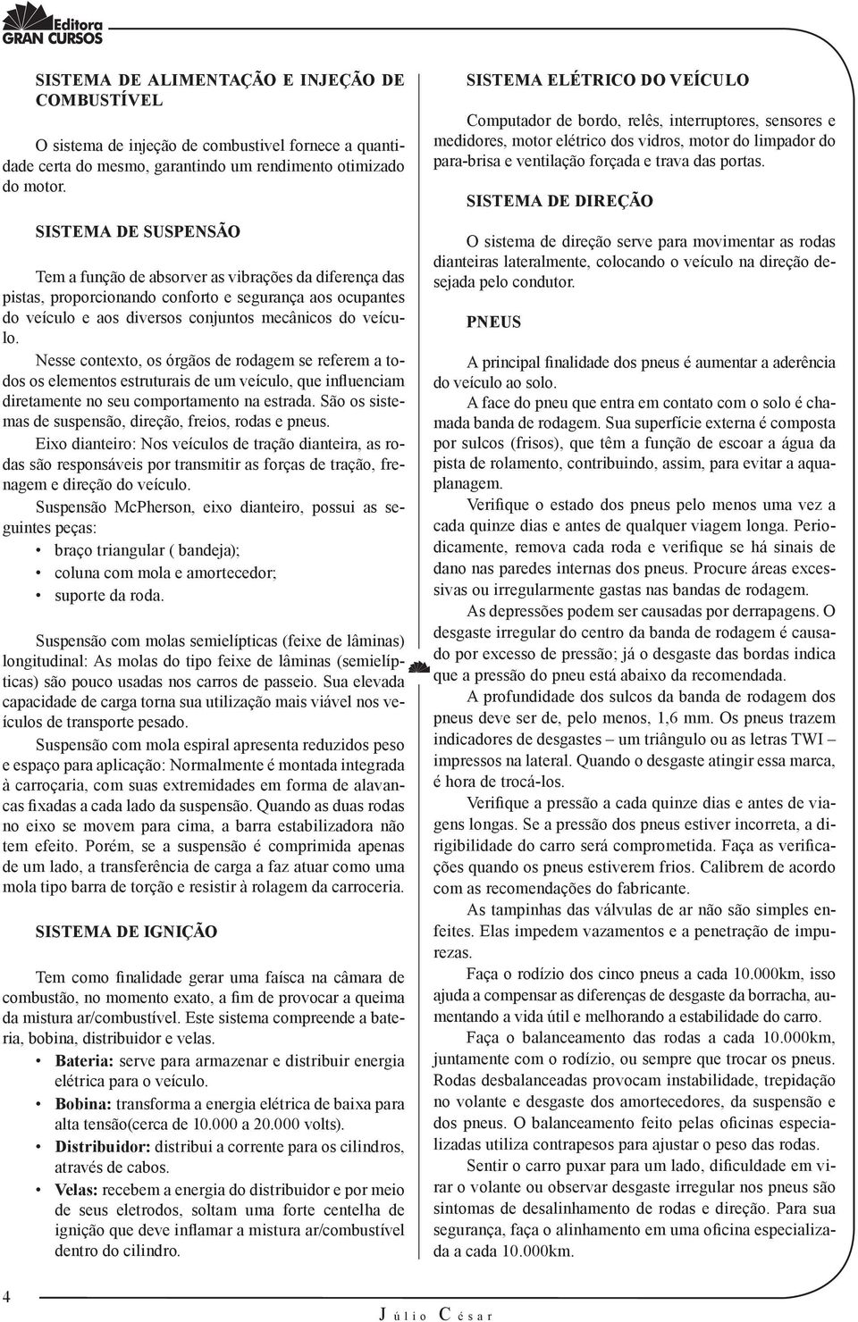 Nesse contexto, os órgãos de rodagem se referem a todos os elementos estruturais de um veículo, que influenciam diretamente no seu comportamento na estrada.