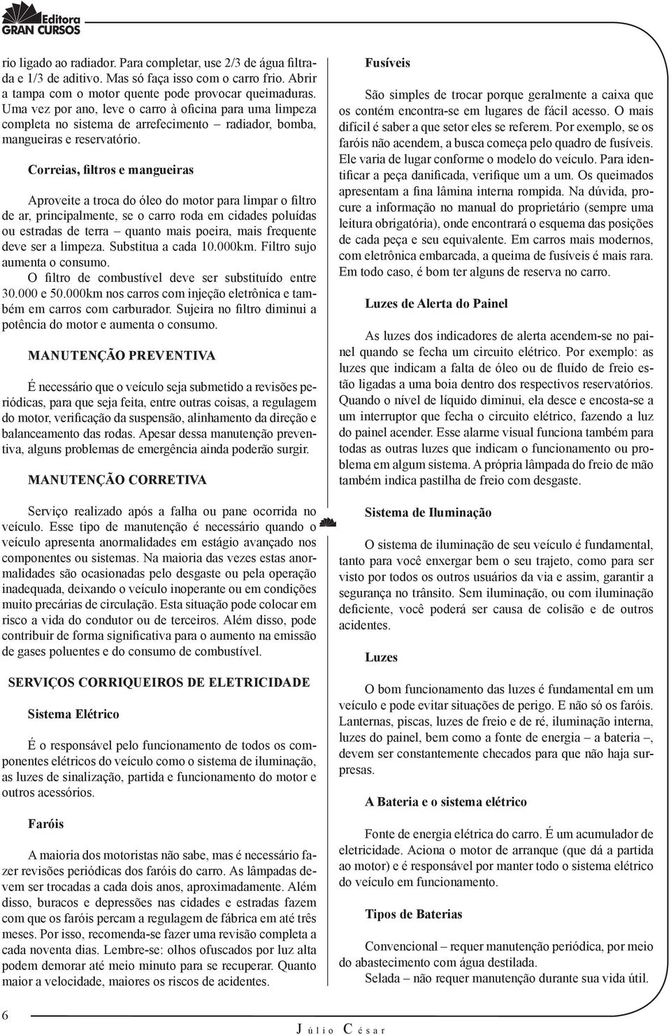 Correias, filtros e mangueiras Aproveite a troca do óleo do motor para limpar o filtro de ar, principalmente, se o carro roda em cidades poluídas ou estradas de terra quanto mais poeira, mais