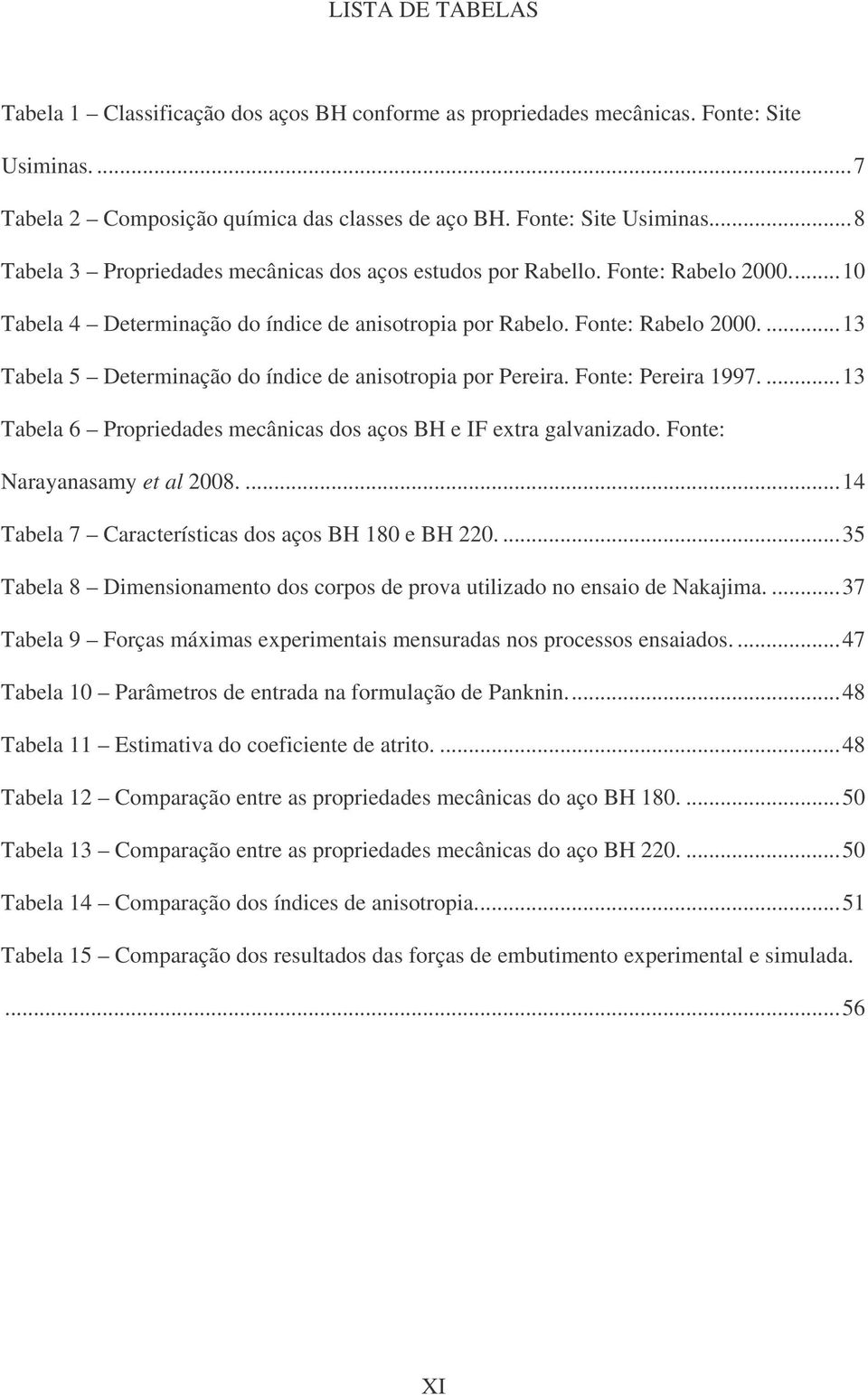 ...13 Tabela 6 Propriedades mecânicas dos aços BH e IF extra galvanizado. Fonte: Narayanasamy et al 2008....14 Tabela 7 Características dos aços BH 180 e BH 220.