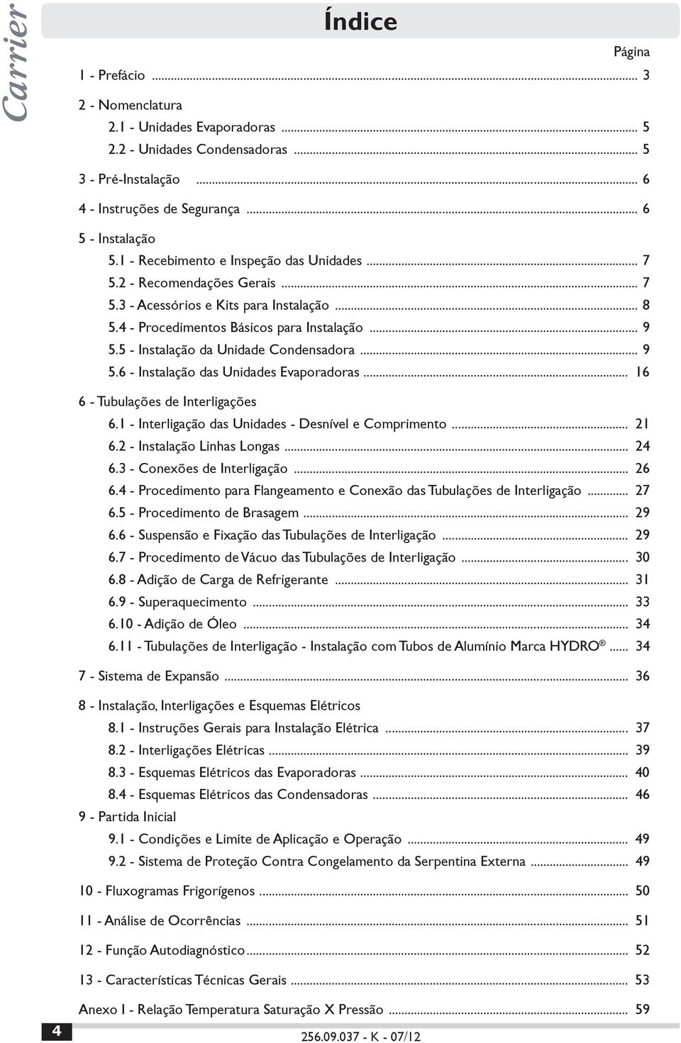 5 - Instalação da Unidade Condensadora... 9 5.6 - Instalação das Unidades Evaporadoras... 16 6 - Tubulações de Interligações 6.1 - Interligação das Unidades - Desnível e Comprimento... 21 6.