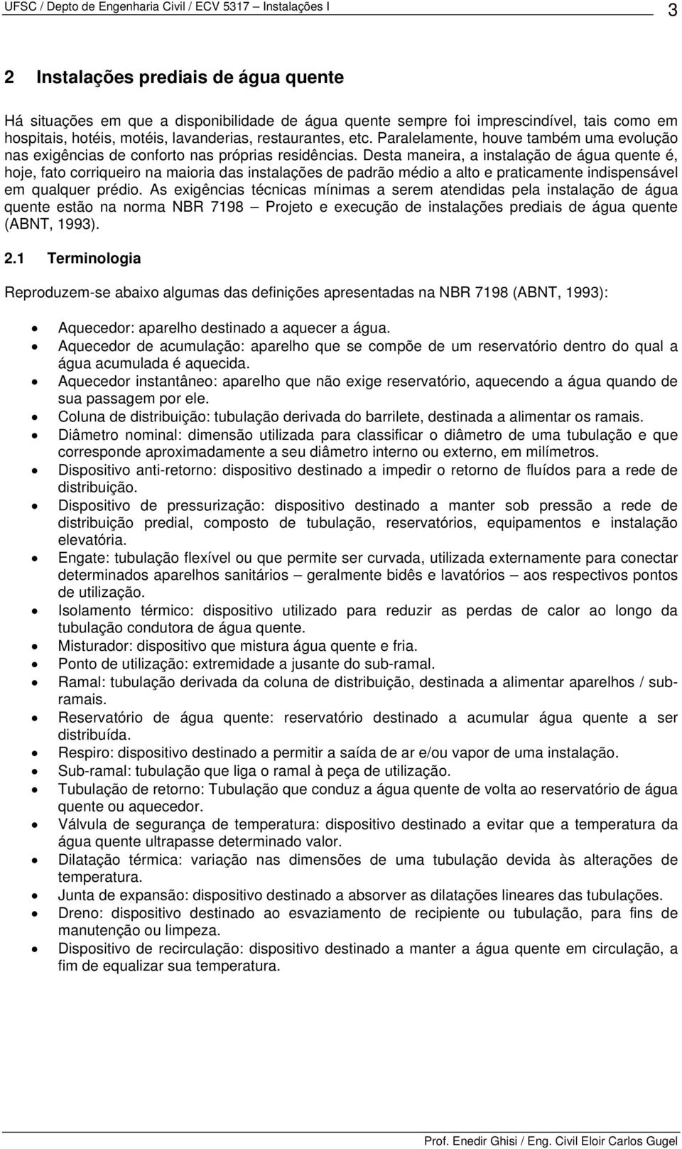 Desta maneira, a instalação de água quente é, hoje, fato corriqueiro na maioria das instalações de padrão médio a alto e praticamente indispensável em qualquer prédio.