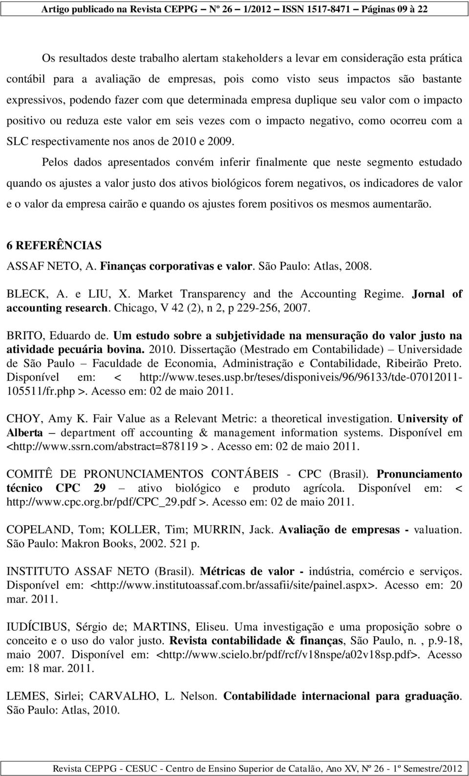 Pelos dados apresentados convém inferir finalmente que neste segmento estudado quando os ajustes a valor justo dos ativos biológicos forem negativos, os indicadores de valor e o valor da empresa