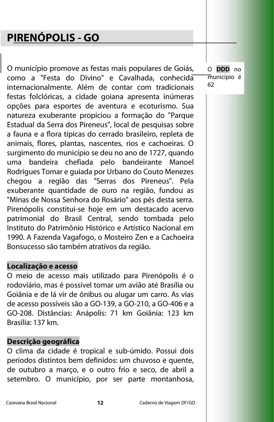 Sua natureza exuberante propiciou a formação do "Parque Estadual da Serra dos Pireneus", local de pesquisas sobre a fauna e a flora típicas do cerrado brasileiro, repleta de animais, flores, plantas,