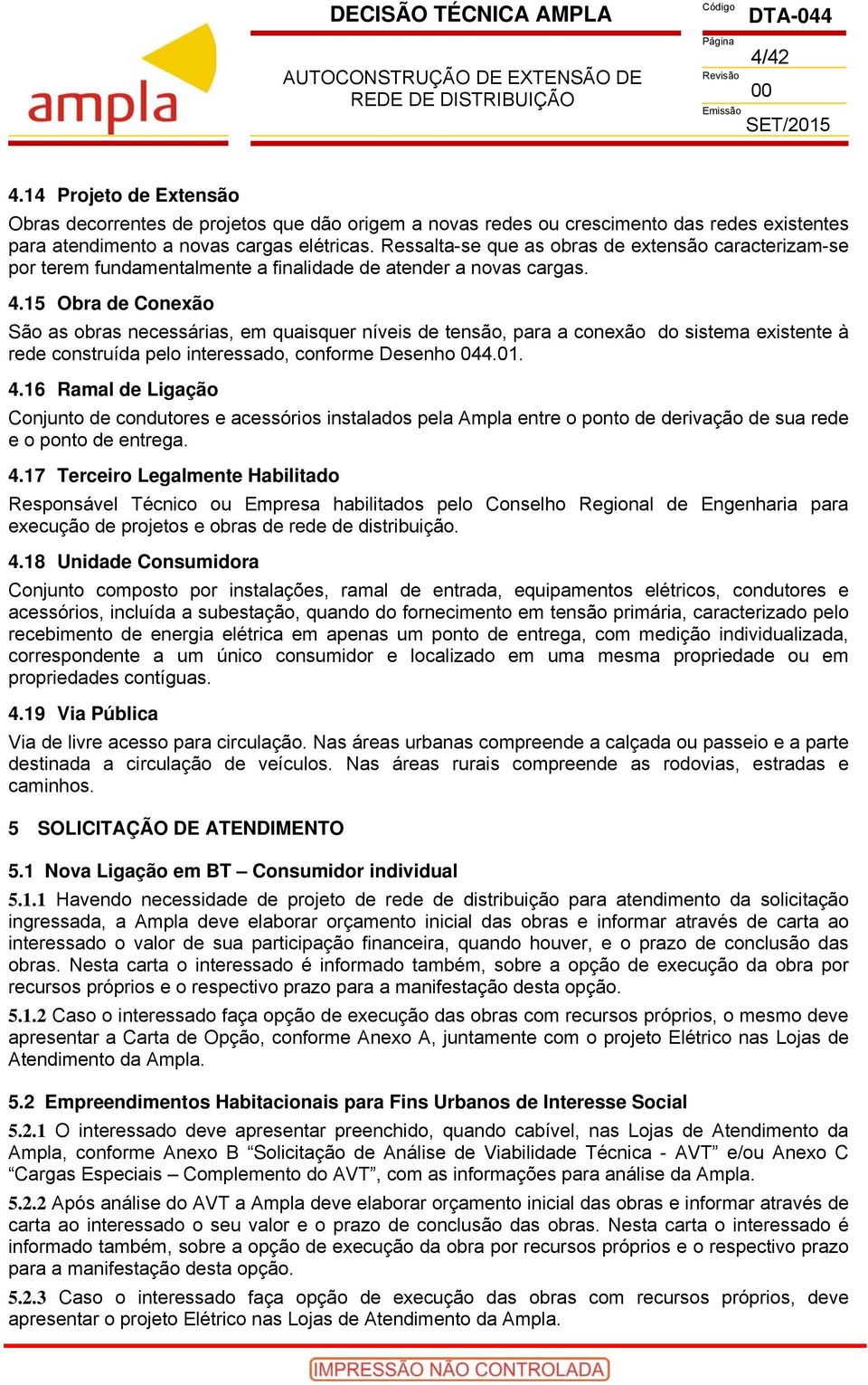 15 Obra de Conexão São as obras necessárias, em quaisquer níveis de tensão, para a conexão do sistema existente à rede construída pelo interessado, conforme Desenho 044.01. 4.