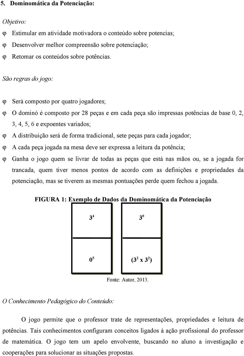 forma tradicional, sete peças para cada jogador; A cada peça jogada na mesa deve ser expressa a leitura da potência; Ganha o jogo quem se livrar de todas as peças que está nas mãos ou, se a jogada