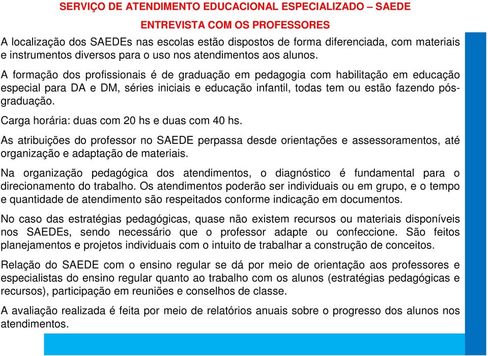 A formação dos profissionais é de graduação em pedagogia com habilitação em educação especial para DA e DM, séries iniciais e educação infantil, todas tem ou estão fazendo pósgraduação.