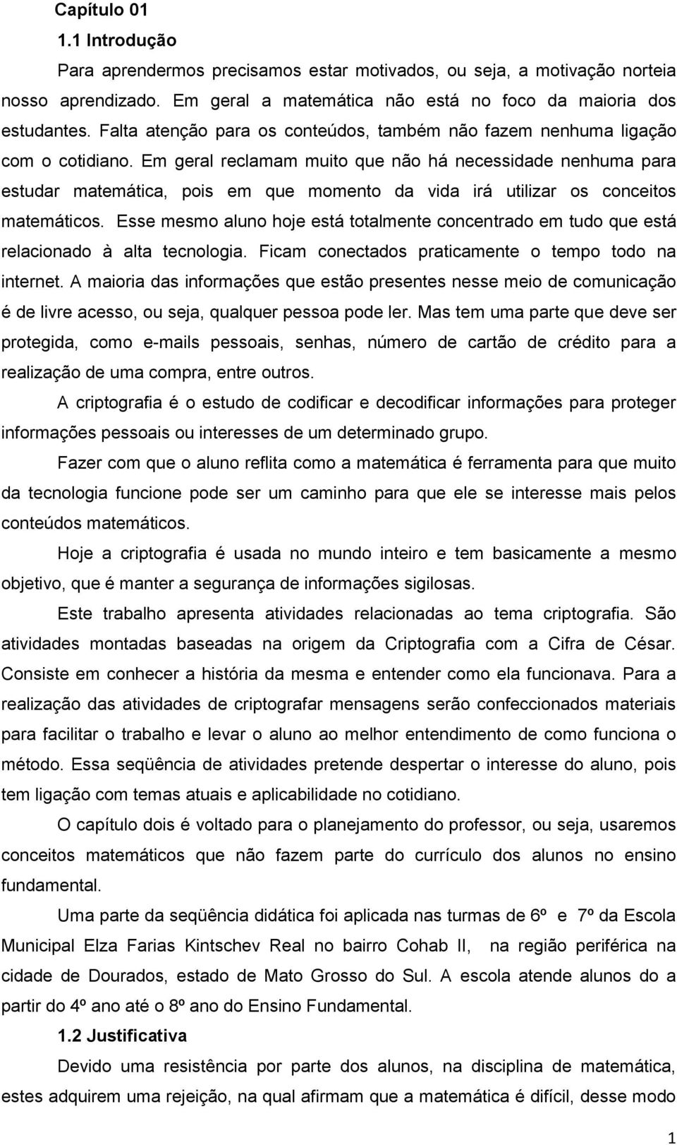 Em geral reclamam muito que não há necessidade nenhuma para estudar matemática, pois em que momento da vida irá utilizar os conceitos matemáticos.