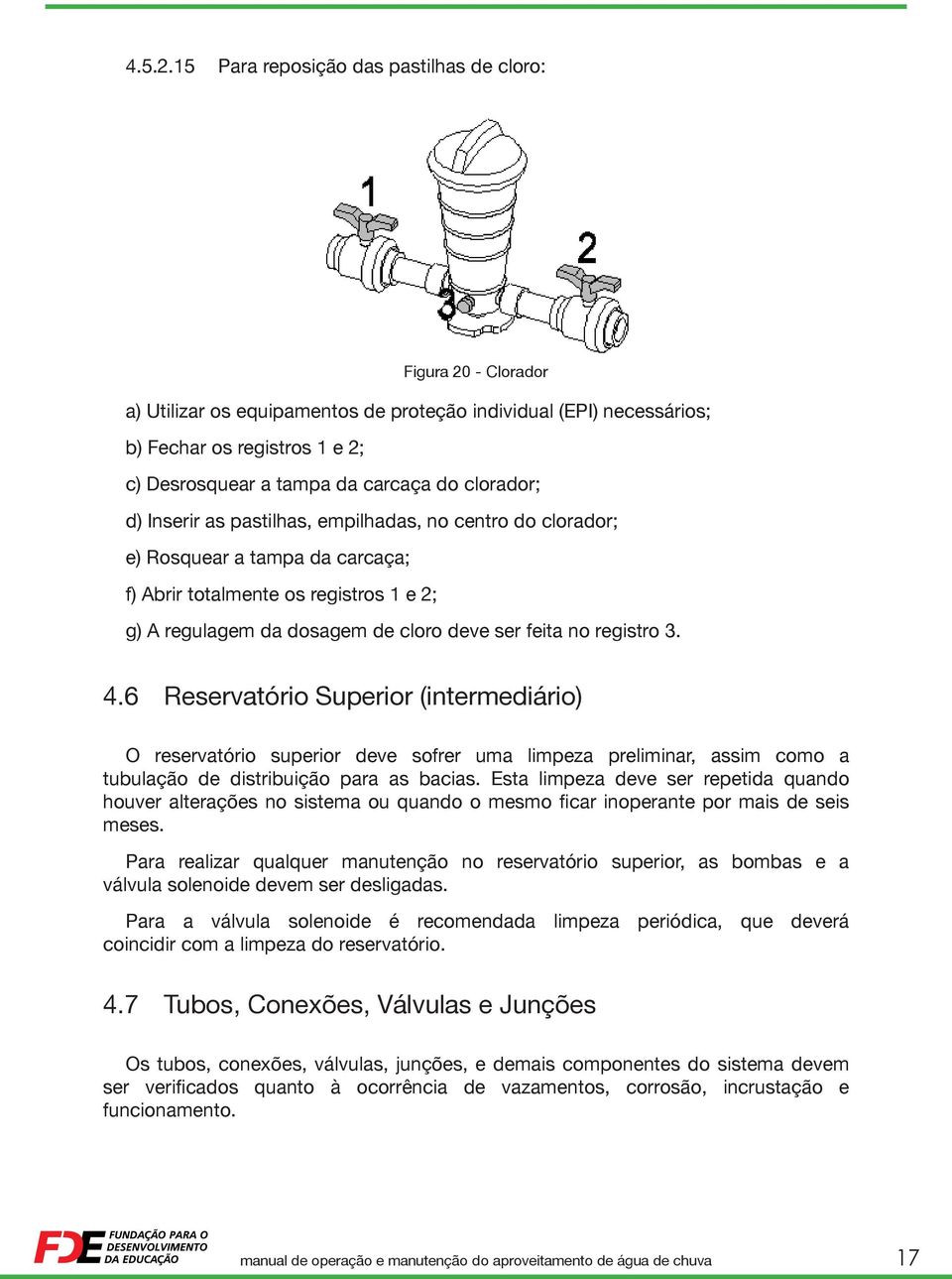 clorador; d) Inserir as pastilhas, empilhadas, no centro do clorador; e) Rosquear a tampa da carcaça; f) Abrir totalmente os registros 1 e 2; g) A regulagem da dosagem de cloro deve ser feita no