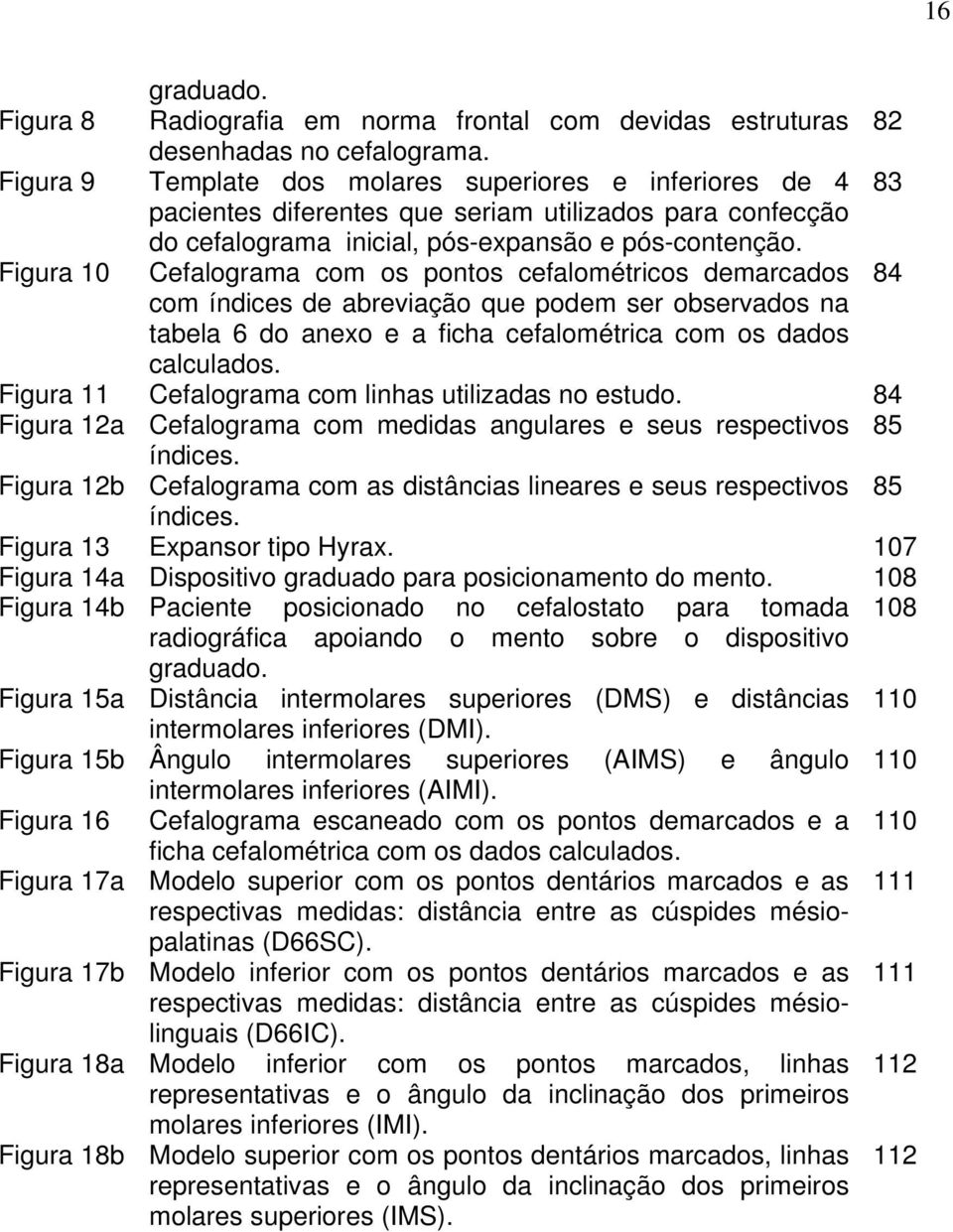 Figura 10 Cefalograma com os pontos cefalométricos demarcados 84 com índices de abreviação que podem ser observados na tabela 6 do anexo e a ficha cefalométrica com os dados calculados.