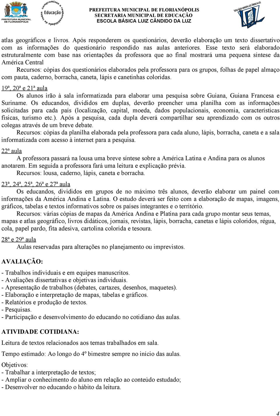 professora para os grupos, folhas de papel almaço com pauta, caderno, borracha, caneta, lápis e canetinhas coloridas.