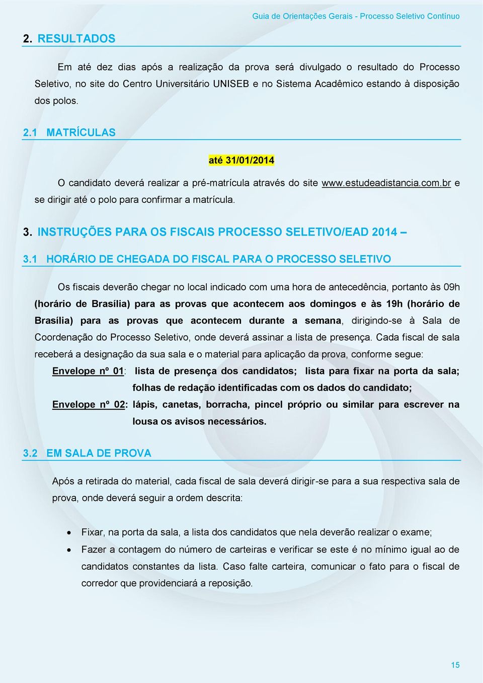 1 HORÁRIO DE CHEGADA DO FISCAL PARA O PROCESSO SELETIVO Os fiscais deverão chegar no local indicado com uma hora de antecedência, portanto às 09h (horário de Brasília) para as provas que acontecem