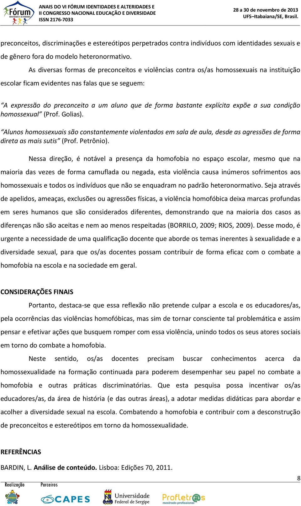 explícita expõe a sua condição homossexual (Prof. Golias). Alunos homossexuais são constantemente violentados em sala de aula, desde as agressões de forma direta as mais sutis (Prof. Petrônio).