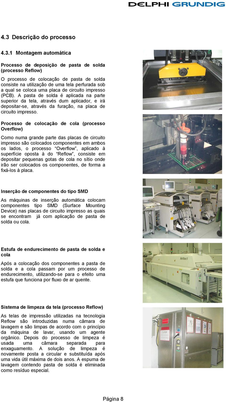 A pasta de solda é aplicada na parte superior da tela, através dum aplicador, e irá depositar-se, através da furação, na placa de circuito impresso.