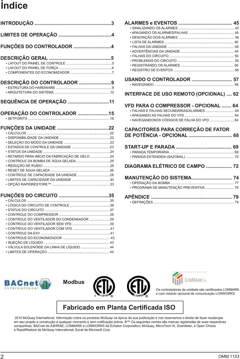 ..22 DISPONIBILIDADE DA UNIDADE...22 SELEÇÃO DO MODO DA UNIDADE...23 ESTADOS DE CONTROLE DA UNIDADE...23 STATUS DA UNIDADE...24 RETARDO PARA INÍCIO DA FABRICAÇÃO DE GELO.